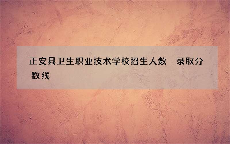 正安县卫生职业技术学校招生人数 录取分数线